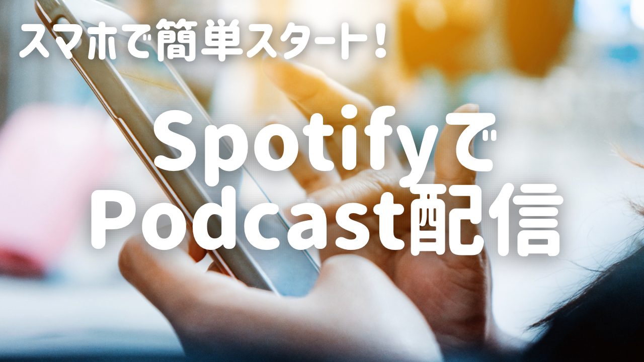 スマホで簡単スタート！SpotifyでPodcast配信（まとめ）